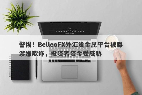 警惕！BelleoFX外汇贵金属平台被曝涉嫌欺诈，投资者资金受威胁-第1张图片-要懂汇圈网