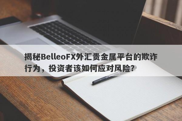 揭秘BelleoFX外汇贵金属平台的欺诈行为，投资者该如何应对风险？-第1张图片-要懂汇圈网