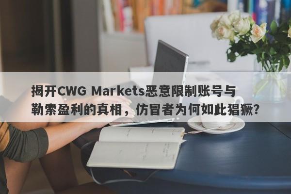 揭开CWG Markets恶意限制账号与勒索盈利的真相，仿冒者为何如此猖獗？-第1张图片-要懂汇圈网