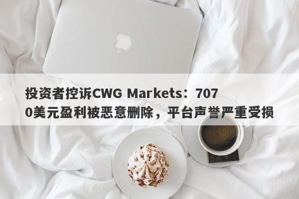 投资者控诉CWG Markets：7070美元盈利被恶意删除，平台声誉严重受损-第1张图片-要懂汇圈网