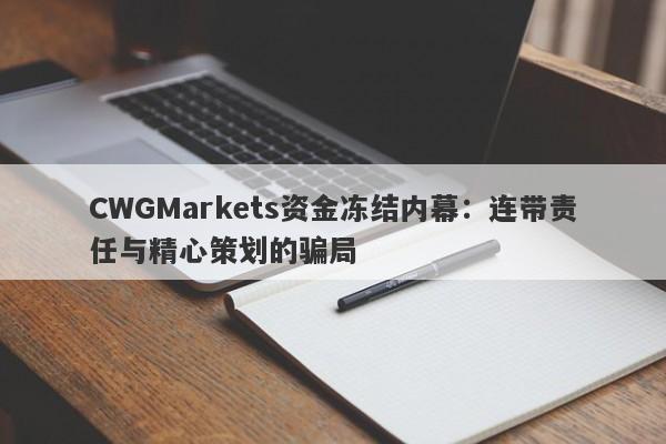 CWGMarkets资金冻结内幕：连带责任与精心策划的骗局-第1张图片-要懂汇圈网