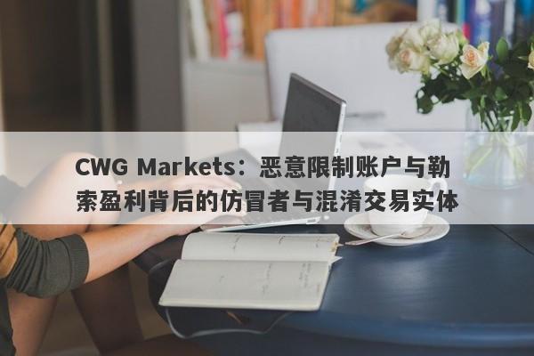 CWG Markets：恶意限制账户与勒索盈利背后的仿冒者与混淆交易实体-第1张图片-要懂汇圈网