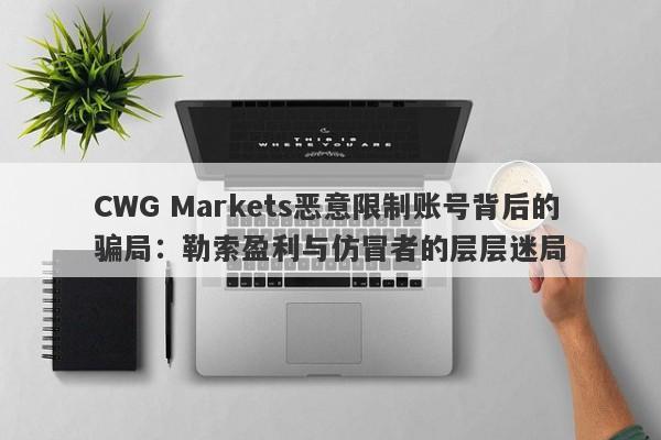 CWG Markets恶意限制账号背后的骗局：勒索盈利与仿冒者的层层迷局-第1张图片-要懂汇圈网