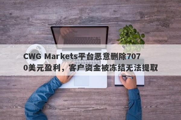 CWG Markets平台恶意删除7070美元盈利，客户资金被冻结无法提取-第1张图片-要懂汇圈网