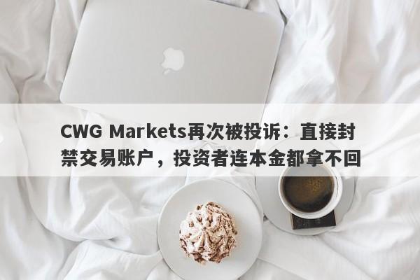 CWG Markets再次被投诉：直接封禁交易账户，投资者连本金都拿不回-第1张图片-要懂汇圈网