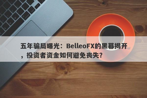 五年骗局曝光：BelleoFX的黑幕揭开，投资者资金如何避免丧失？-第1张图片-要懂汇圈网