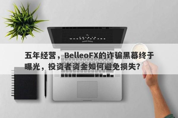 五年经营，BelleoFX的诈骗黑幕终于曝光，投资者资金如何避免损失？-第1张图片-要懂汇圈网