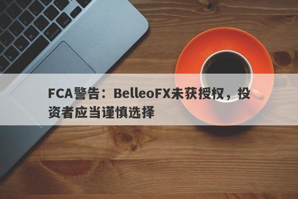 FCA警告：BelleoFX未获授权，投资者应当谨慎选择-第1张图片-要懂汇圈网