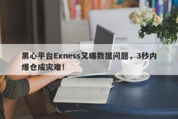 黑心平台Exness又曝数据问题，3秒内爆仓成灾难！-第1张图片-要懂汇圈网