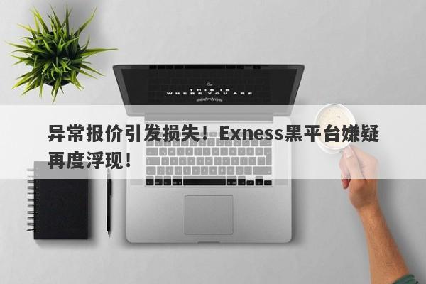 异常报价引发损失！Exness黑平台嫌疑再度浮现！-第1张图片-要懂汇圈网