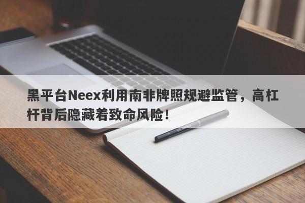 黑平台Neex利用南非牌照规避监管，高杠杆背后隐藏着致命风险！-第1张图片-要懂汇圈网