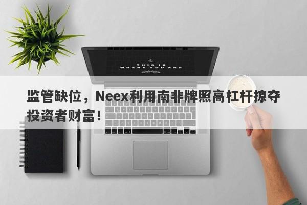 监管缺位，Neex利用南非牌照高杠杆掠夺投资者财富！-第1张图片-要懂汇圈网