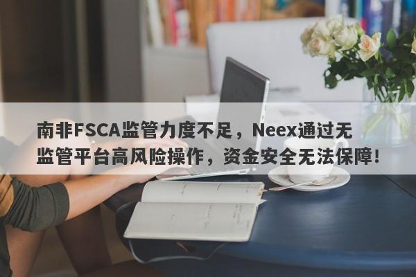 南非FSCA监管力度不足，Neex通过无监管平台高风险操作，资金安全无法保障！-第1张图片-要懂汇圈网