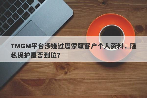 TMGM平台涉嫌过度索取客户个人资料，隐私保护是否到位？-第1张图片-要懂汇圈网