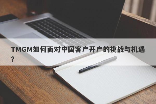 TMGM如何面对中国客户开户的挑战与机遇？-第1张图片-要懂汇圈网