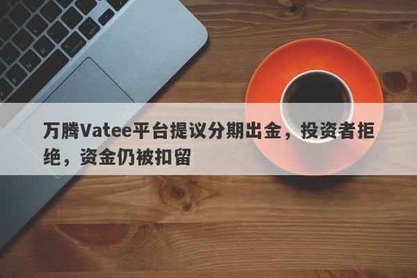 万腾Vatee平台提议分期出金，投资者拒绝，资金仍被扣留-第1张图片-要懂汇圈网