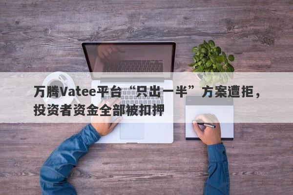 万腾Vatee平台“只出一半”方案遭拒，投资者资金全部被扣押-第1张图片-要懂汇圈网