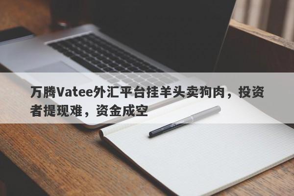 万腾Vatee外汇平台挂羊头卖狗肉，投资者提现难，资金成空-第1张图片-要懂汇圈网