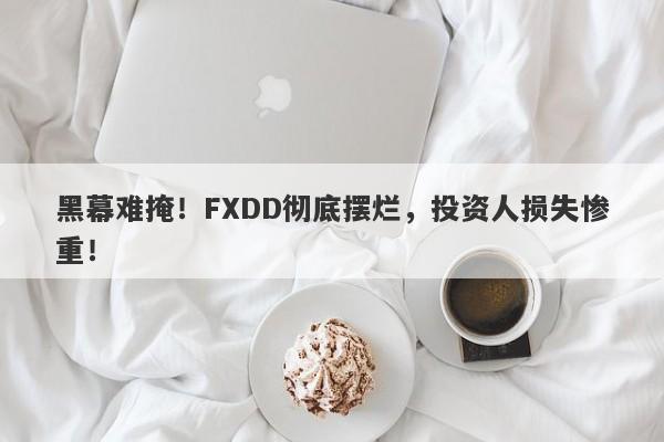 黑幕难掩！FXDD彻底摆烂，投资人损失惨重！-第1张图片-要懂汇圈网