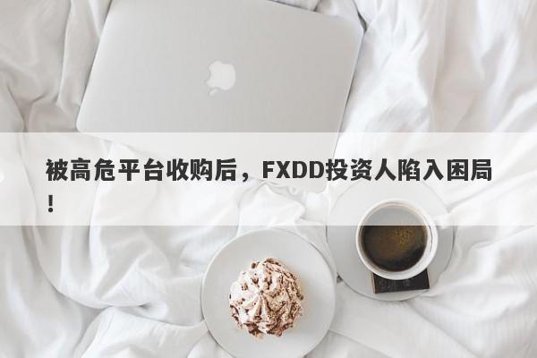 被高危平台收购后，FXDD投资人陷入困局！-第1张图片-要懂汇圈网