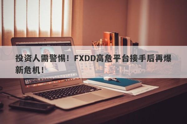 投资人需警惕！FXDD高危平台接手后再爆新危机！-第1张图片-要懂汇圈网