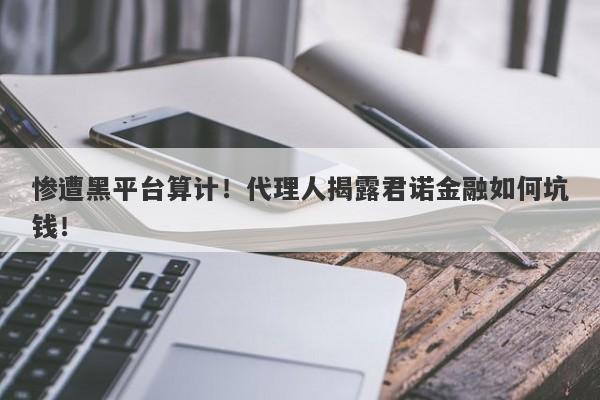 惨遭黑平台算计！代理人揭露君诺金融如何坑钱！-第1张图片-要懂汇圈网