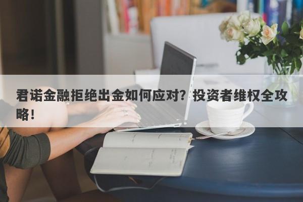 君诺金融拒绝出金如何应对？投资者维权全攻略！-第1张图片-要懂汇圈网