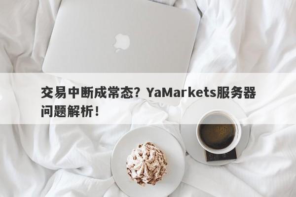 交易中断成常态？YaMarkets服务器问题解析！-第1张图片-要懂汇圈网