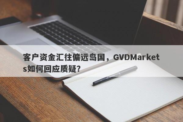 客户资金汇往偏远岛国，GVDMarkets如何回应质疑？-第1张图片-要懂汇圈网