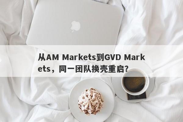 从AM Markets到GVD Markets，同一团队换壳重启？-第1张图片-要懂汇圈网