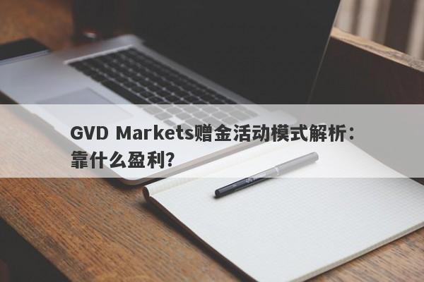 GVD Markets赠金活动模式解析：靠什么盈利？-第1张图片-要懂汇圈网