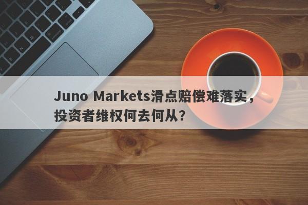 Juno Markets滑点赔偿难落实，投资者维权何去何从？-第1张图片-要懂汇圈网