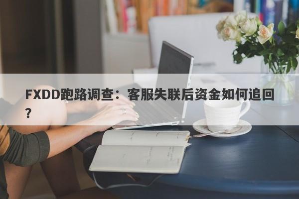 FXDD跑路调查：客服失联后资金如何追回？-第1张图片-要懂汇圈网