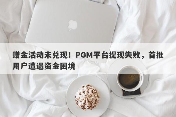 赠金活动未兑现！PGM平台提现失败，首批用户遭遇资金困境-第1张图片-要懂汇圈网