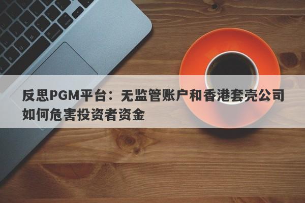 反思PGM平台：无监管账户和香港套壳公司如何危害投资者资金-第1张图片-要懂汇圈网