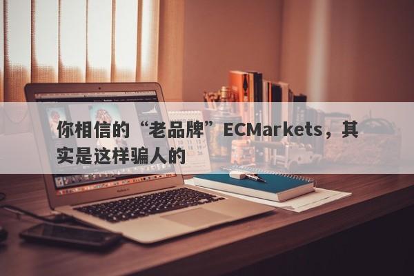 你相信的“老品牌”ECMarkets，其实是这样骗人的-第1张图片-要懂汇圈网