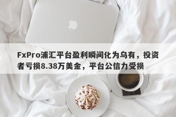 FxPro浦汇平台盈利瞬间化为乌有，投资者亏损8.38万美金，平台公信力受损-第1张图片-要懂汇圈网