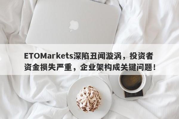 ETOMarkets深陷丑闻漩涡，投资者资金损失严重，企业架构成关键问题！-第1张图片-要懂汇圈网