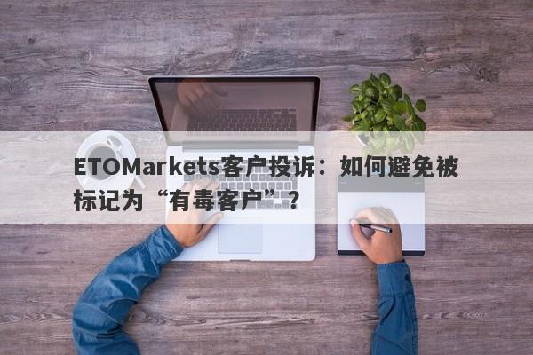 ETOMarkets客户投诉：如何避免被标记为“有毒客户”？-第1张图片-要懂汇圈网