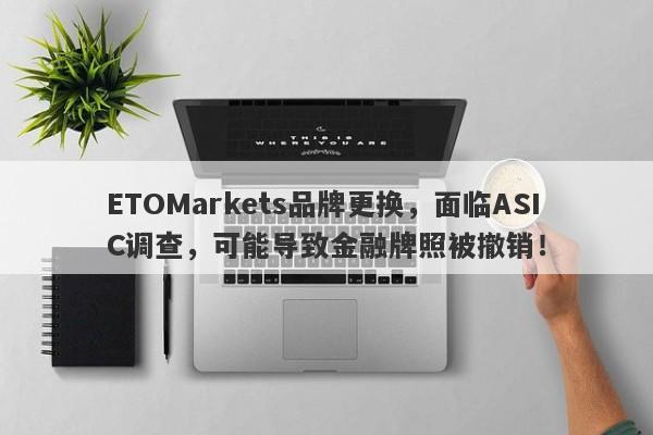 ETOMarkets品牌更换，面临ASIC调查，可能导致金融牌照被撤销！-第1张图片-要懂汇圈网