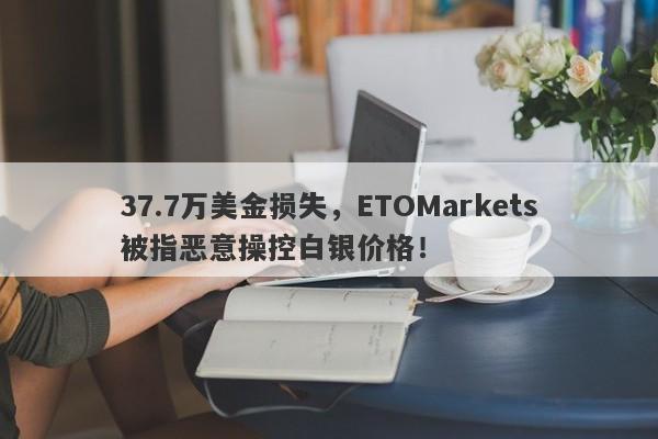 37.7万美金损失，ETOMarkets被指恶意操控白银价格！-第1张图片-要懂汇圈网