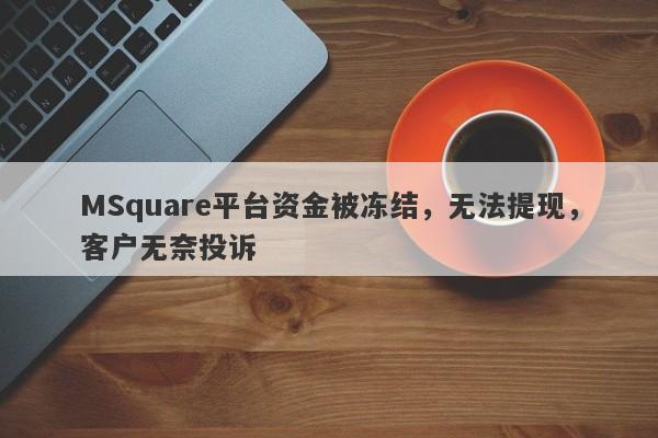 MSquare平台资金被冻结，无法提现，客户无奈投诉-第1张图片-要懂汇圈网