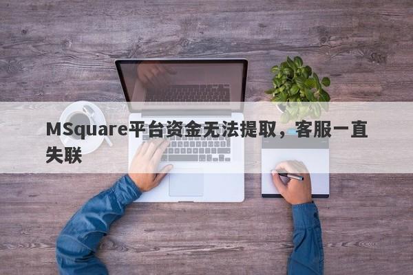 MSquare平台资金无法提取，客服一直失联-第1张图片-要懂汇圈网