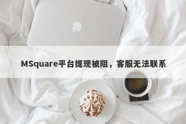 MSquare平台提现被阻，客服无法联系-第1张图片-要懂汇圈网