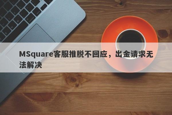 MSquare客服推脱不回应，出金请求无法解决-第1张图片-要懂汇圈网