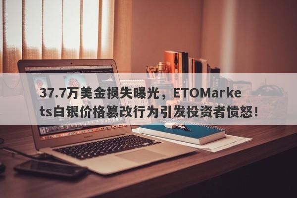 37.7万美金损失曝光，ETOMarkets白银价格篡改行为引发投资者愤怒！-第1张图片-要懂汇圈网