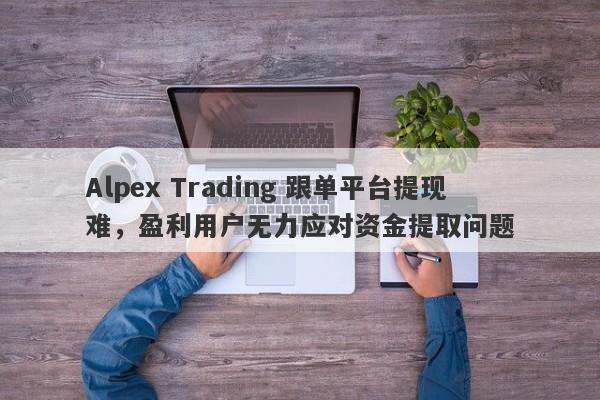 Alpex Trading 跟单平台提现难，盈利用户无力应对资金提取问题-第1张图片-要懂汇圈网