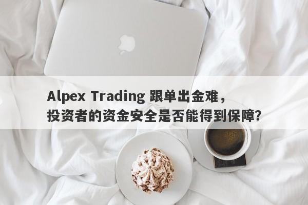 Alpex Trading 跟单出金难，投资者的资金安全是否能得到保障？-第1张图片-要懂汇圈网