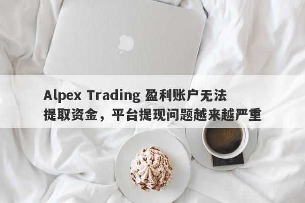 Alpex Trading 盈利账户无法提取资金，平台提现问题越来越严重-第1张图片-要懂汇圈网