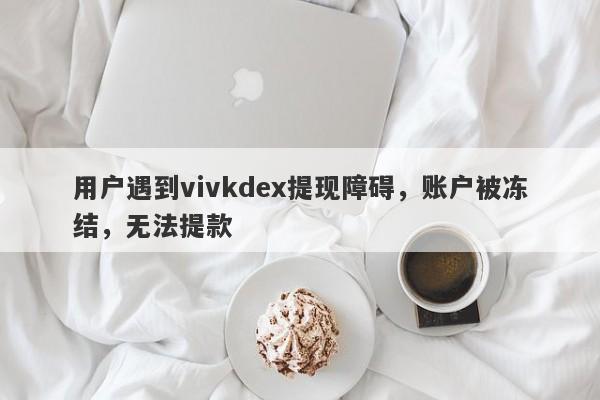 用户遇到vivkdex提现障碍，账户被冻结，无法提款-第1张图片-要懂汇圈网